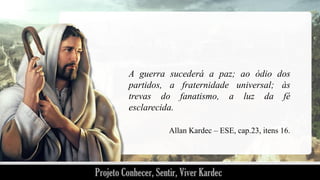 A guerra sucederá a paz; ao ódio dos
partidos, a fraternidade universal; às
trevas do fanatismo, a luz da fé
esclarecida.
Allan Kardec – ESE, cap.23, itens 16.

 