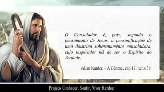 O Consolador é, pois, segundo o
pensamento de Jesus, a personificação de
uma doutrina soberanamente consoladora,
cujo inspirador há de ser o Espírito do
Verdade.
Allan Kardec – A Gênese, cap.17, itens 39.

 