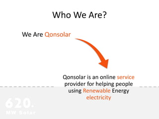 Who We Are?
We Are Qonsolar
Qonsolar is an online service
provider for helping people
using Renewable Energy
electricity
620+
MW Solar
 