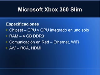 Microsoft Xbox 360 Slim Especificaciones Chipset – CPU y GPU integrado en uno solo RAM – 4 GB DDR3 Comunicación en Red – Ethernet, WiFi A/V – RCA, HDMI 