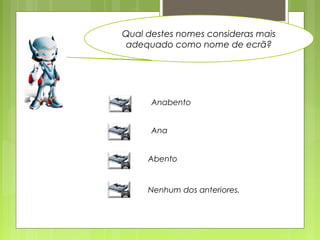Qual destes nomes consideras mais
adequado como nome de ecrã?
Anabento
Ana
Abento
Nenhum dos anteriores.
 
