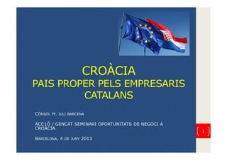 CROÀCIA
PAIS PROPER PELS EMPRESARIS
CATALANS
CÒNSOL H. JULI BARCENA
ACC1Ó / GENCAT SEMINARI OPORTUNITATS DE NEGOCI A
CROÀC...