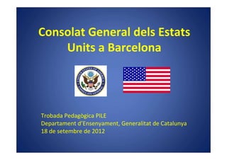 Consolat General dels Estats
    Units a Barcelona




Trobada Pedagògica PILE
Departament d’Ensenyament, Generalitat de Catalunya
18 de setembre de 2012
 