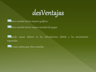 otras consolas tienen mejores gráficos.
otras consolas tienen mayor variedad de juegos.
puede causar dolores en las articulaciones debido a los movimientos
requeridos.
es mas costosa que otras consolas.
 