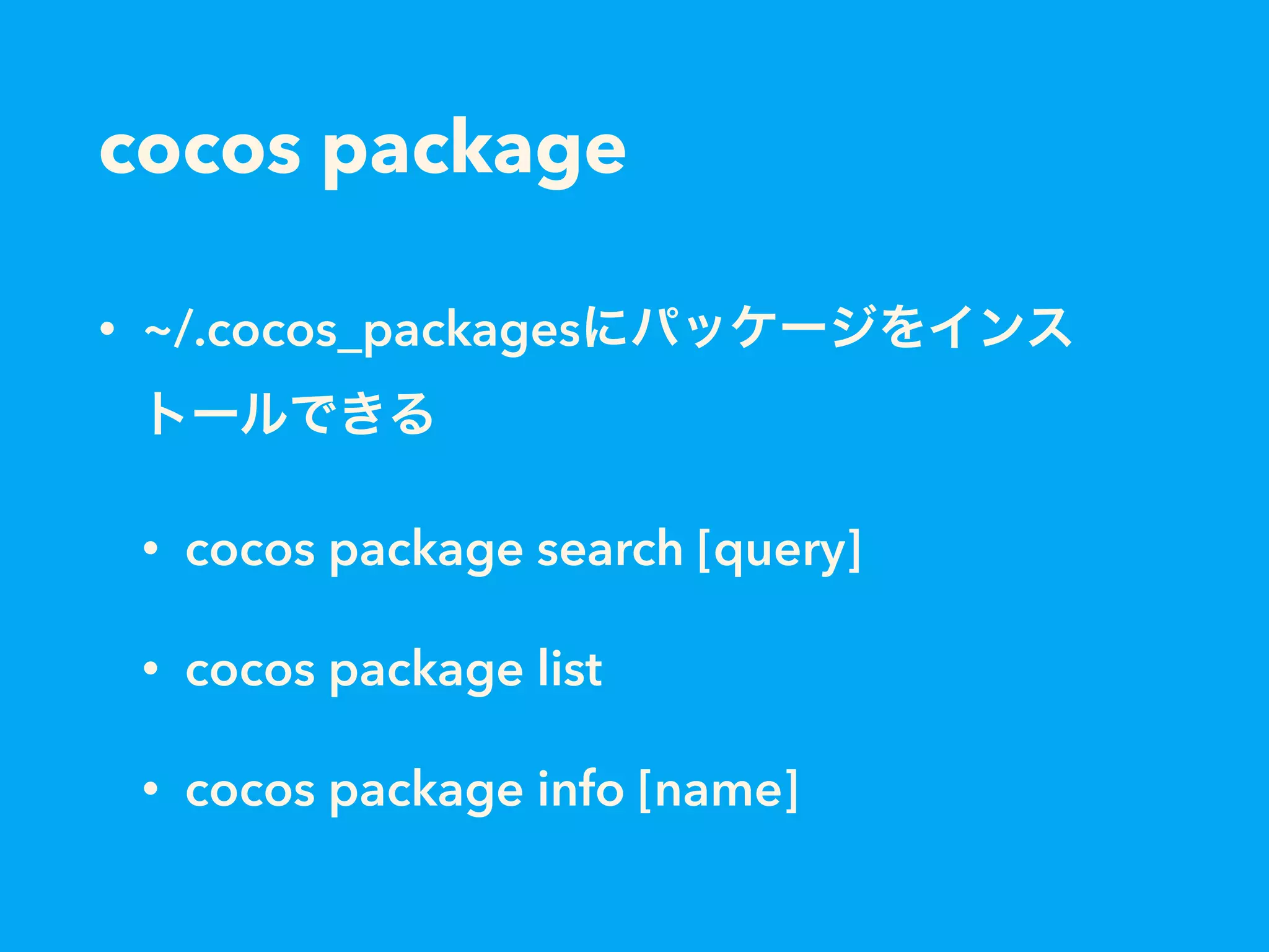 cocos package
• ~/.cocos_packagesにパッケージをインス
トールできる
• cocos package search [query]
• cocos package list
• cocos package info [name]
 