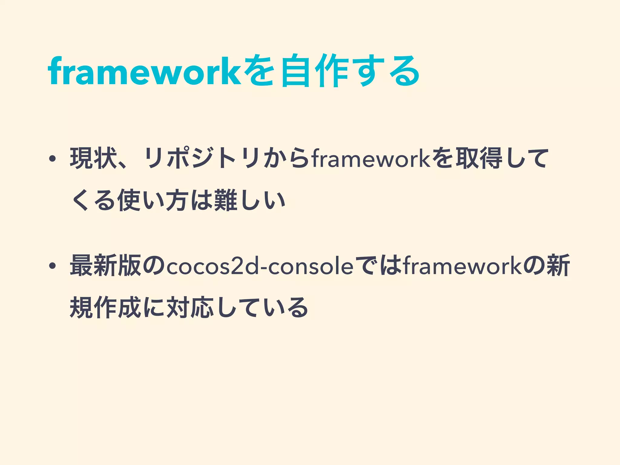 frameworkを自作する
• 現状、リポジトリからframeworkを取得して
くる使い方は難しい
• 最新版のcocos2d-consoleではframeworkの新
規作成に対応している
 