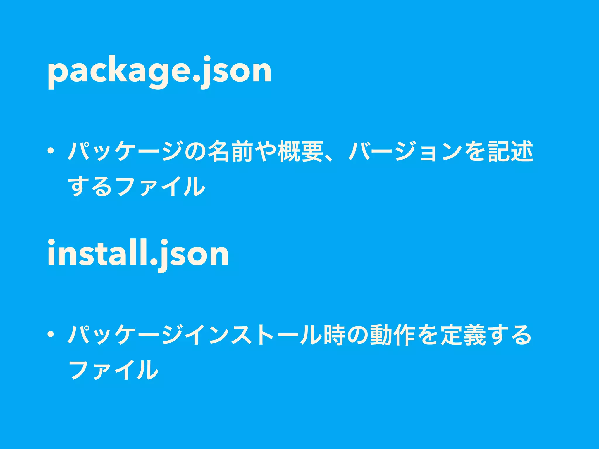 package.json
• パッケージの名前や概要、バージョンを記述
するファイル
install.json
• パッケージインストール時の動作を定義する
ファイル
 