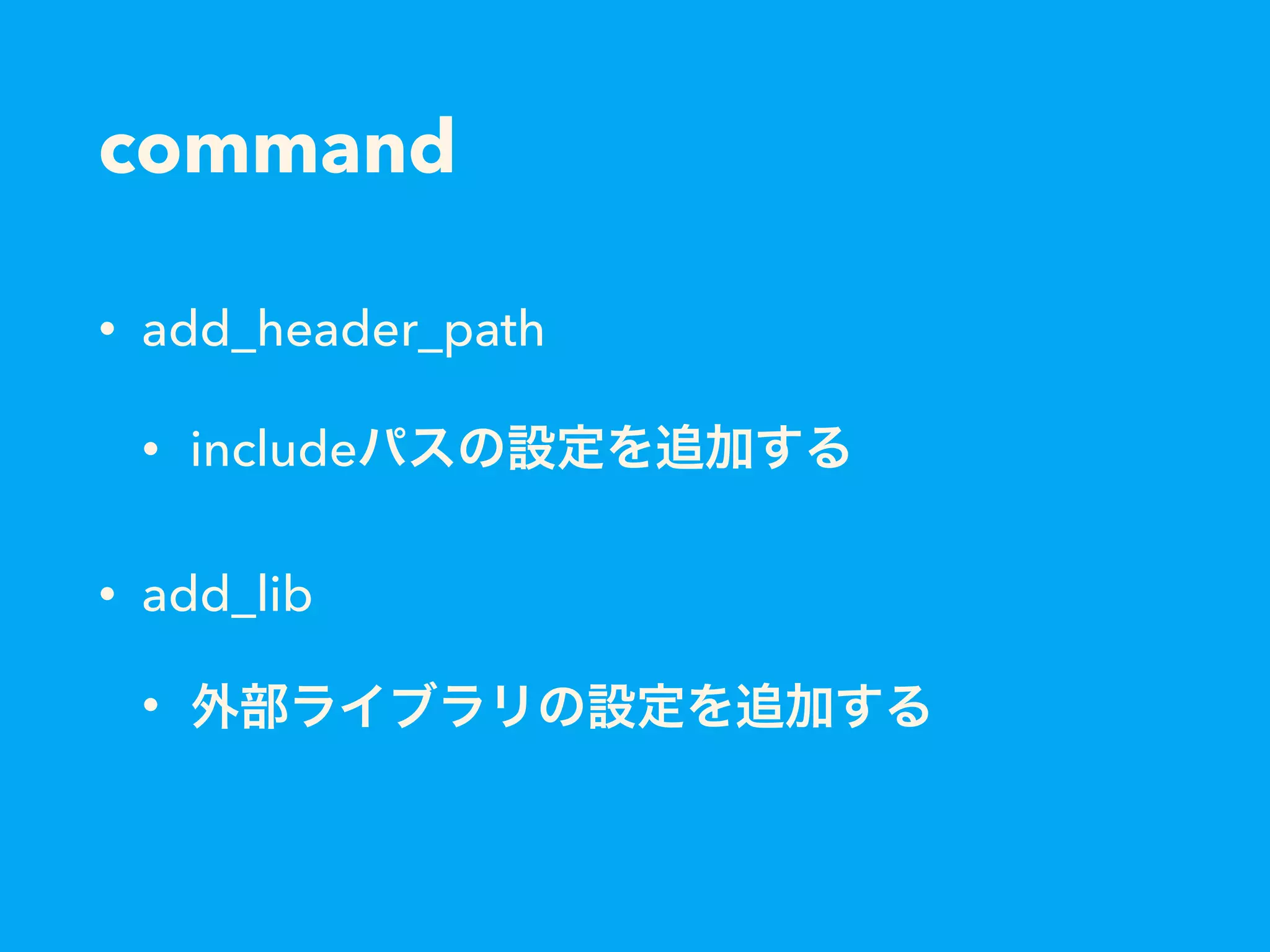 command
• add_header_path
• includeパスの設定を追加する
• add_lib
• 外部ライブラリの設定を追加する
 