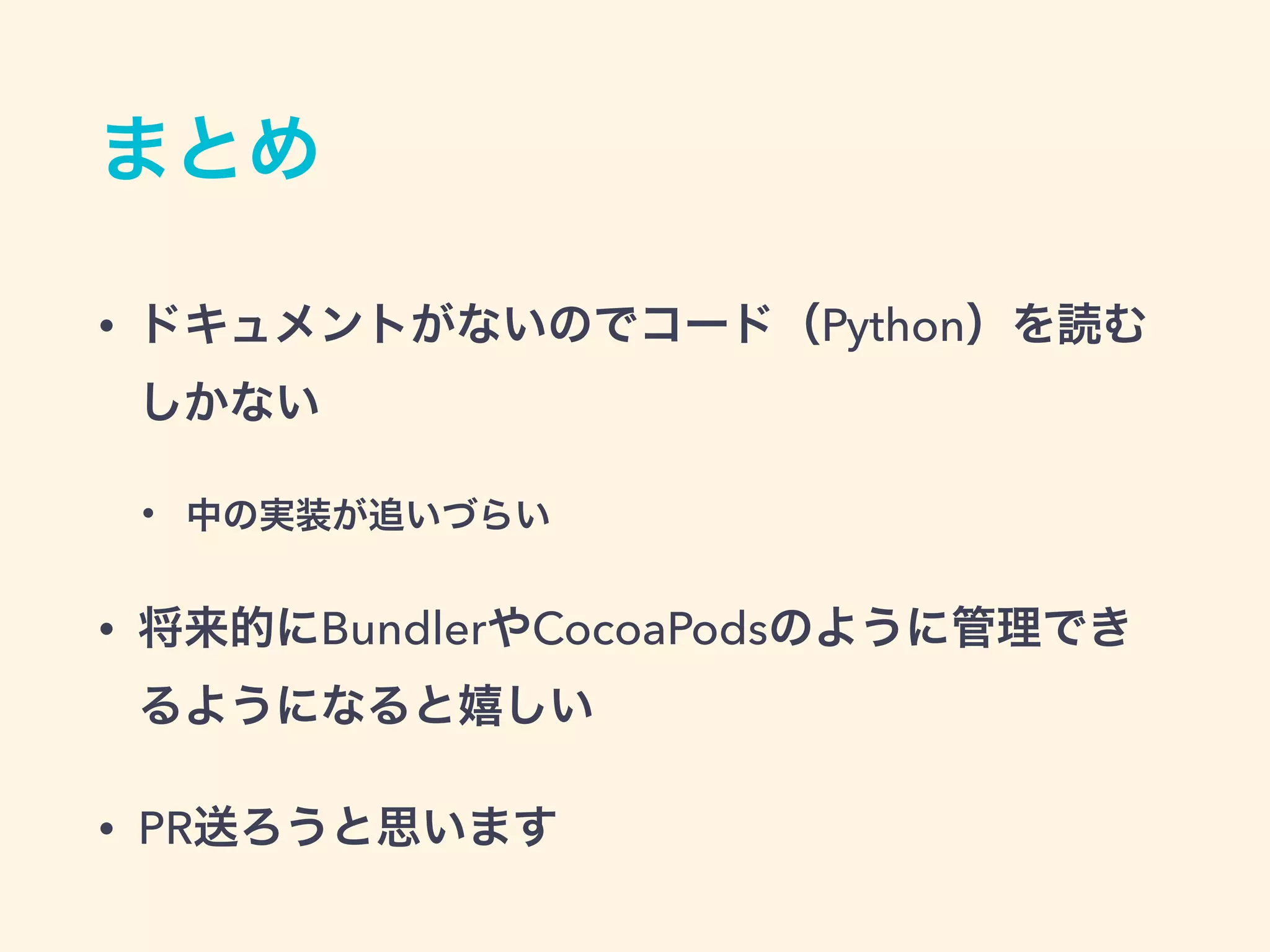 まとめ
• ドキュメントがないのでコード（Python）を読む
しかない
• 中の実装が追いづらい
• 将来的にBundlerやCocoaPodsのように管理でき
るようになると嬉しい
• PR送ろうと思います
 