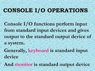 CONSOLE I/O OPERATIONS Console I/O functions perform input from standard input devices and gives output to the standard output device of a system. Generally,  keyboard   is standard input device And  monitor  is standard output device 