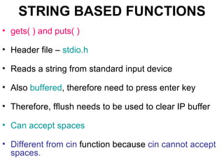 STRING BASED FUNCTIONS gets( ) and puts( ) Header file –  stdio.h Reads a string from standard input device Also  buffered , therefore need to press enter key Therefore, fflush needs to be used to clear IP buffer Can accept spaces Different from cin  function because  cin cannot accept spaces. 