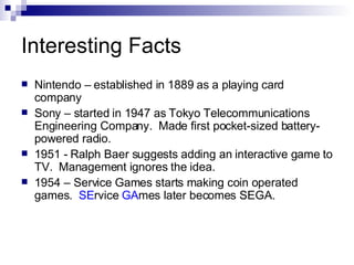 Interesting Facts
    Nintendo – established in 1889 as a playing card

    company
    Sony – started in 1947 as Tokyo T...