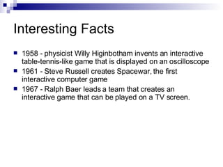 Interesting Facts
    1958 - physicist Willy Higinbotham invents an interactive

    table-tennis-like game that is displ...