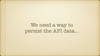 We need a way to
persist the API data…
 