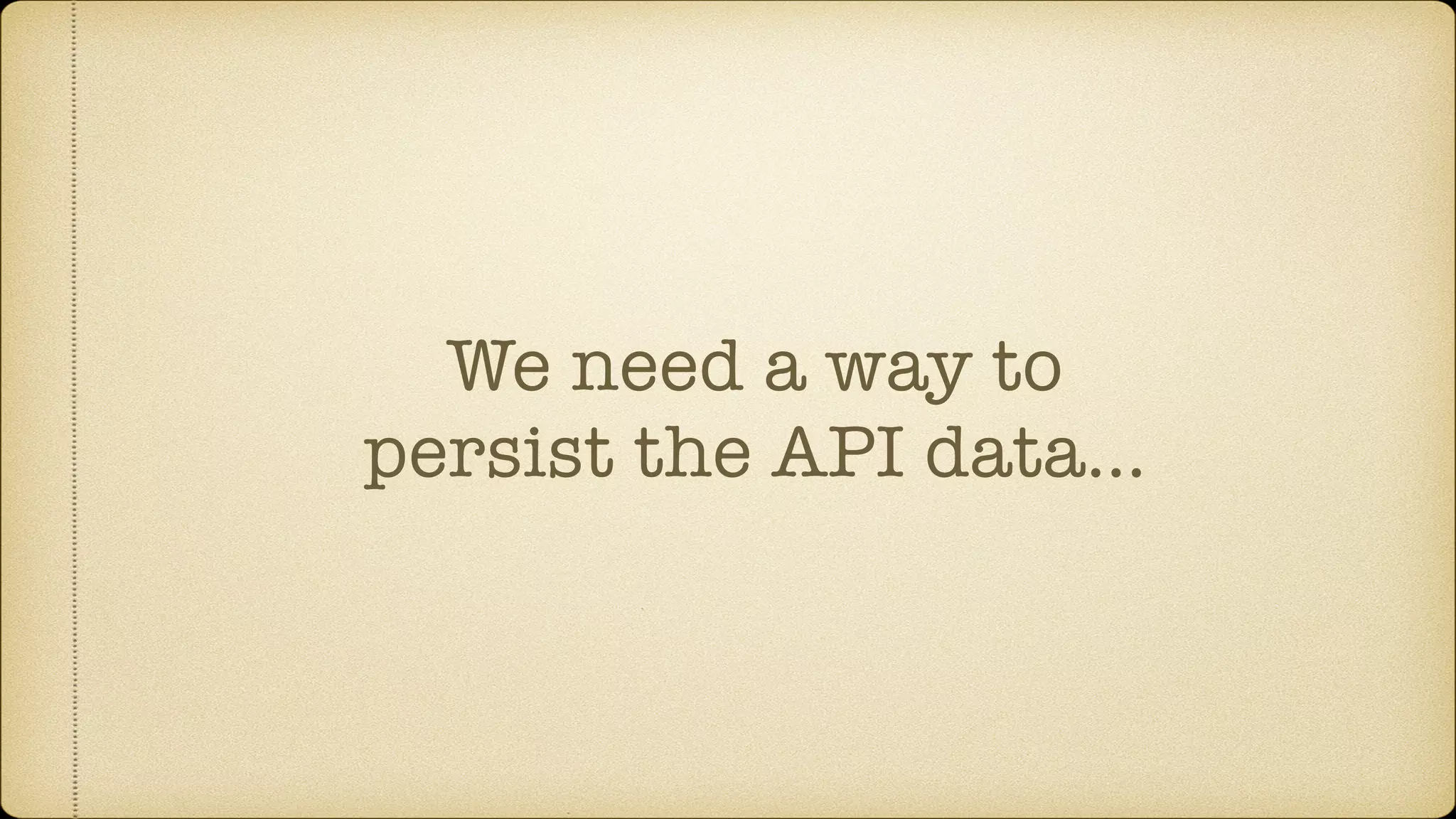 We need a way to
persist the API data…
 