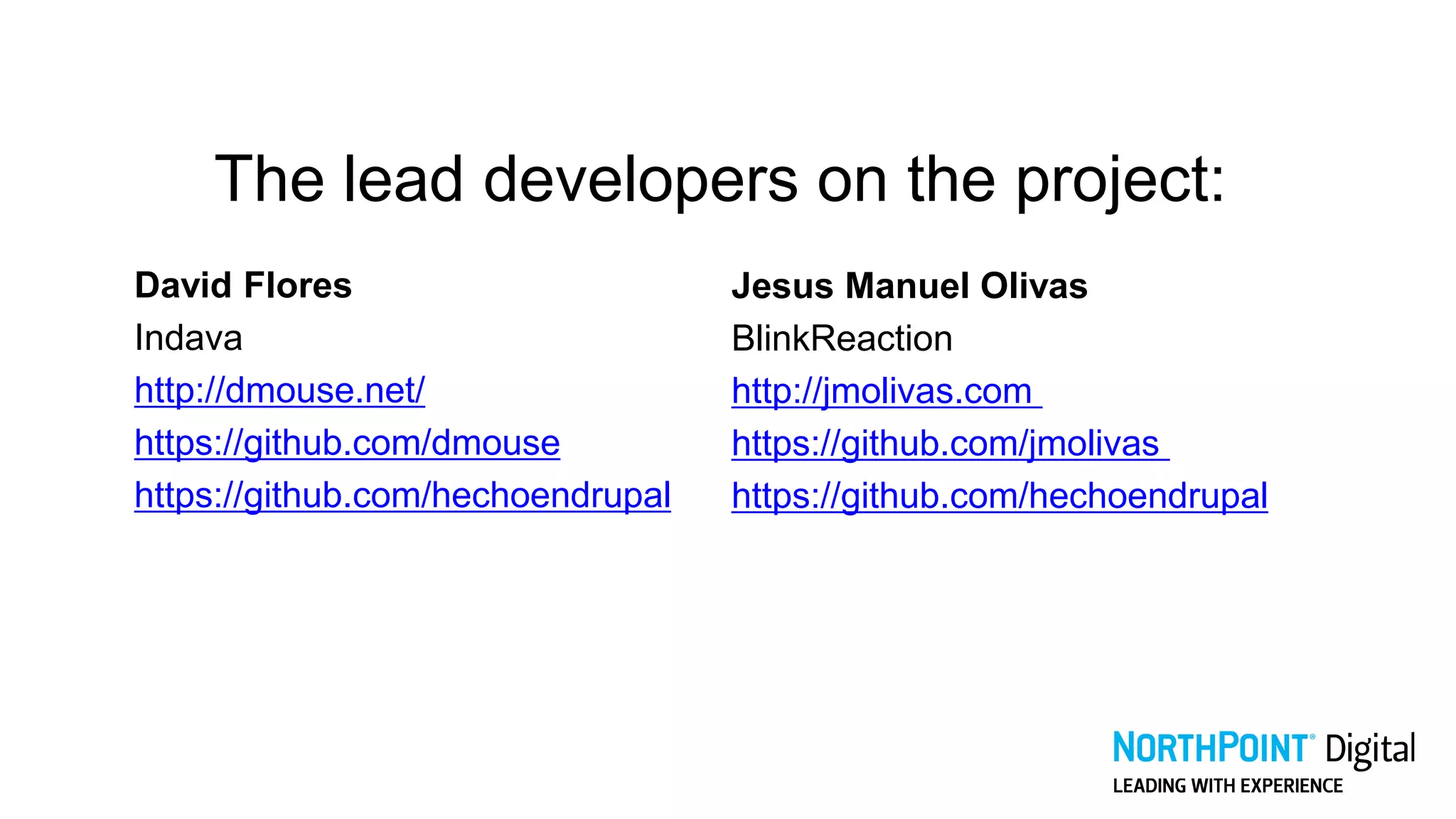 The lead developers on the project:
David Flores
Indava
http://dmouse.net/
https://github.com/dmouse
https://github.com/hechoendrupal
Jesus Manuel Olivas
BlinkReaction
http://jmolivas.com
https://github.com/jmolivas
https://github.com/hechoendrupal
 