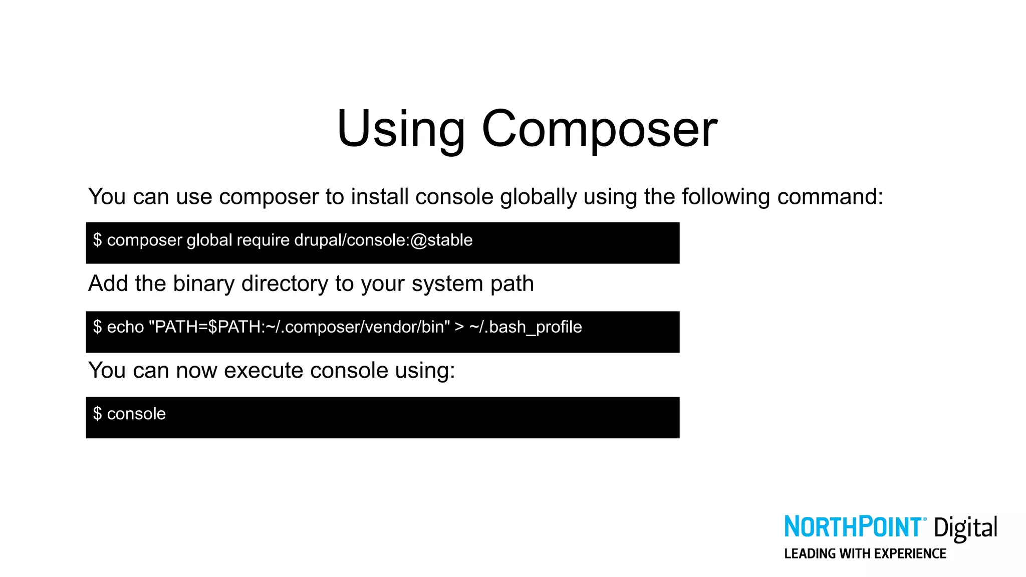 Using Composer
You can use composer to install console globally using the following command:
$ composer global require drupal/console:@stable
Add the binary directory to your system path
$ echo "PATH=$PATH:~/.composer/vendor/bin" > ~/.bash_profile
You can now execute console using:
$ console
 