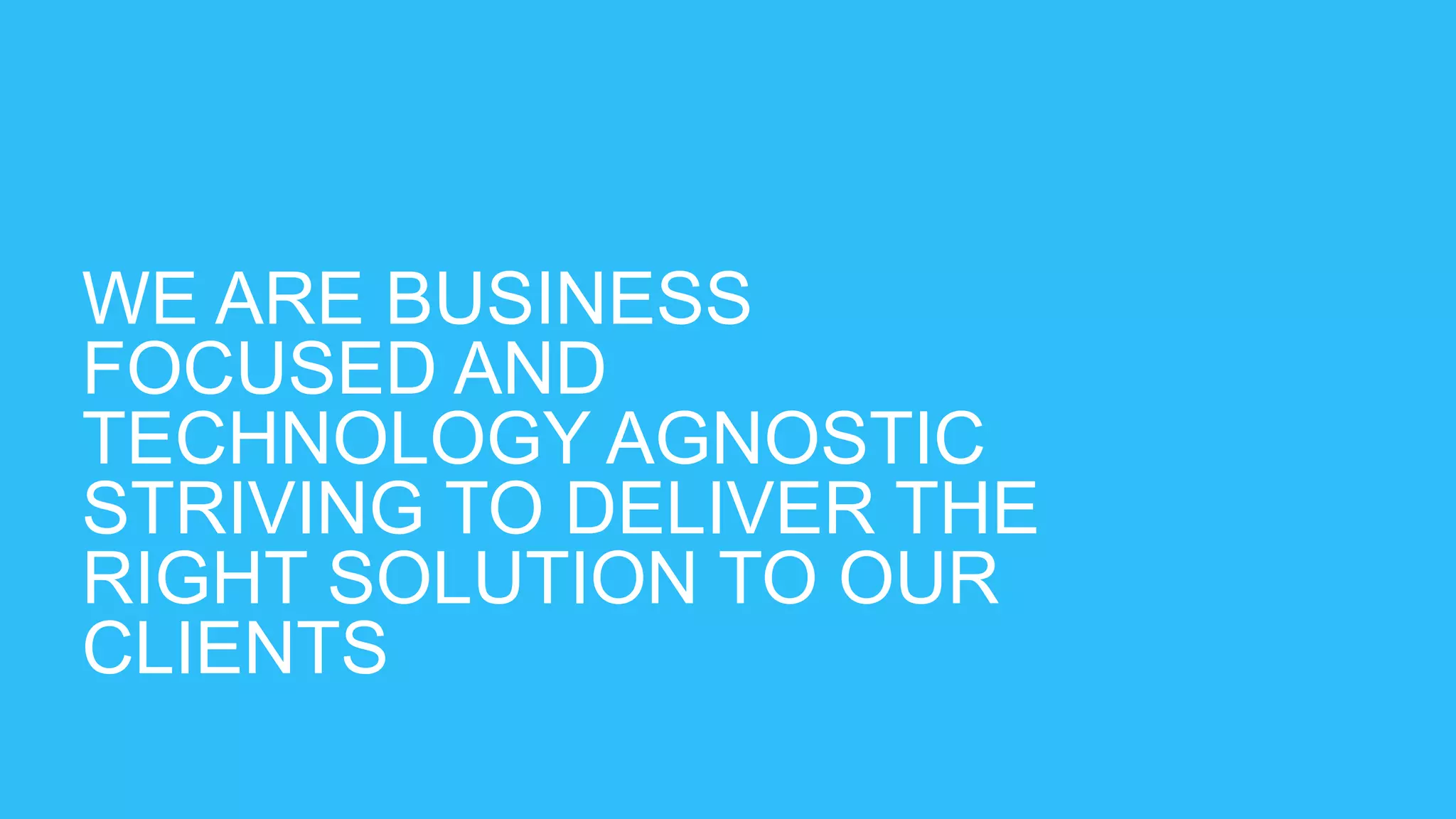 WE ARE BUSINESS
FOCUSED AND
TECHNOLOGY AGNOSTIC
STRIVING TO DELIVER THE
RIGHT SOLUTION TO OUR
CLIENTS
 