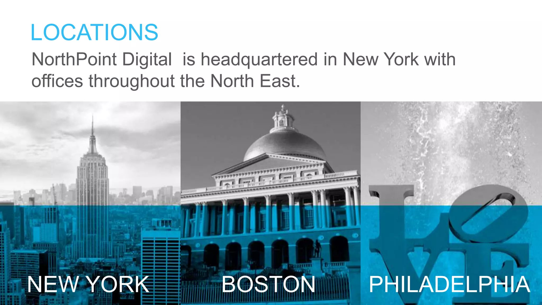 NorthPoint Digital is headquartered in New York with
offices throughout the North East.
LOCATIONS
NEW YORK BOSTON PHILADELPHIA
 