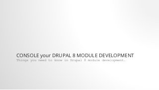 CONSOLE your DRUPAL 8 MODULE DEVELOPMENT
Things you need to know in Drupal 8 module development.
 