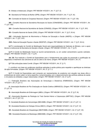 X - Artistas e Intelectuais; (Origem: PRT MS/GM 1472/2011, Art. 1º, § 2º, X)
XI - Secretaria de Políticas da Mulher (SPM); (Origem: PRT MS/GM 1472/2011, Art. 1º, § 2º, XI)
XII - Comissão de Saúde do Congresso Nacional; (Origem: PRT MS/GM 1472/2011, Art. 1º, § 2º, XII)
XIII - Conselho Nacional de Secretários Municipais de Saúde (CONASEMS); (Origem: PRT MS/GM 1472/2011, Art.
1º, § 2º, XIII)
XIV - Conselho Nacional de Secretários de Saúde (CONASS); (Origem: PRT MS/GM 1472/2011, Art. 1º, § 2º, XIV)
XV - Conselho Nacional de Saúde (CNS); (Origem: PRT MS/GM 1472/2011, Art. 1º, § 2º, XV-A)
XVI - Articulação Nacional de Movimentos e Práticas de Educação e Saúde (ANEPS); e (Origem: PRT MS/GM
1472/2011, Art. 1º, § 2º, XVI)
XVII - Rede de Educação Popular e Saúde (REDPOP). (Origem: PRT MS/GM 1472/2011, Art. 1º, § 2º, XV-A)
§ 3º A coordenação do Comitê de Mobilização Social será responsabilidade do Gabinete do Ministro, com o apoio
técnico e institucional da Secretaria de Atenção à Saúde. (Origem: PRT MS/GM 1472/2011, Art. 1º, § 3º)
§ 4º O Comitê de Mobilização Social se reunirá semestralmente, ou em caráter extraordinário quando solicitado.
(Origem: PRT MS/GM 1472/2011, Art. 1º, § 4º)
Art. 29. Fica instituído o Comitê de Especialistas para o fortalecimento das ações de prevenção e qualificação do
diagnóstico e tratamento dos cânceres do colo do útero e de mama. (Origem: PRT MS/GM 1472/2011, Art. 2º)
§ 1º São atribuições deste Comitê: (Origem: PRT MS/GM 1472/2011, Art. 2º, § 1º)
I - contribuir com base em evidências científicas aplicadas à saúde pública para respaldar e aperfeiçoar as diretrizes
de ação formuladas. (Origem: PRT MS/GM 1472/2011, Art. 2º, § 1º, I)
§ 2º O Comitê de Especialistas será composto por representantes da academia com atuação nas áreas afins e
profissionais de notório saber no tema específico, compromissados com o desenvolvimento das políticas públicas de saúde
e vinculados às entidades a seguir relacionadas: (Origem: PRT MS/GM 1472/2011, Art. 2º, § 2º)
I - Federação Brasileira das Associações de Ginecologia e Obstetrícia (FEBRASGO); (Origem: PRT MS/GM
1472/2011, Art. 2º, § 2º, I)
II - Associação Brasileira de Pós Graduação em Saúde Coletiva (ABRASCO); (Origem: PRT MS/GM 1472/2011, Art.
2º, § 2º, II)
III - Associação Brasileira de Enfermagem (ABEn); (Origem: PRT MS/GM 1472/2011, Art. 2º, § 2º, III)
IV - Associação Brasileira de Patologia do Trato Genital Inferior e Colposcopia (ABPTGIC); (Origem: PRT MS/GM
1472/2011, Art. 2º, § 2º, IV)
V - Sociedade Brasileira de Cancerologia (SBC/AMB); (Origem: PRT MS/GM 1472/2011, Art. 2º, § 2º, V)
VI - Sociedade Brasileira de Citologia Clínica (SBCC); (Origem: PRT MS/GM 1472/2011, Art. 2º, § 2º, VI)
VII - Sociedade Brasileira de Citopatologia (SBCP/AMB); (Origem: PRT MS/GM 1472/2011, Art. 2º, § 2º, VII)
VIII - Sociedade Brasileira de Mastologia (SBM/AMB); (Origem: PRT MS/GM 1472/2011, Art. 2º, § 2º, VIII)
 