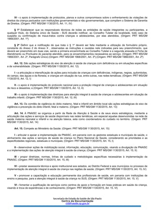 IV - o apoio à implementação de protocolos, planos e outros compromissos sobre o enfrentamento às violações de
direitos da criança pactuados com instituições governamentais e não governamentais, que compõem o Sistema de Garantia
de Direitos. (Origem: PRT MS/GM 1130/2015, Art. 11, IV)
§ 1º Estabelecer que os responsáveis técnicos de todas as entidades de saúde integrantes ou participantes, a
qualquer título, do Sistema único de Saúde - SUS deverão notificar, ao Conselho Tutelar da localidade, todo caso de
suspeita ou confirmação de maus-tratos contra crianças e adolescentes, por elas atendidos. (Origem: PRT MS/GM
1968/2001, Art. 1º)
§ 2º Definir que a notificação de que trata o § 1º deverá ser feita mediante a utilização de formulário próprio,
constante do Anexo 2 do Anexo X , observadas as instruções e cautelas nele indicadas para seu preenchimento, que
deverá ser preenchido em duas vias, sendo a primeira encaminhada ao Conselho Tutelar e a segunda anexada à Ficha de
Atendimento ou Prontuário do paciente atendido, para os encaminhamentos necessários ao serviço. (Origem: PRT MS/GM
1968/2001, Art. 2º, Parágrafo Único) (Origem: PRT MS/GM 1968/2001, Art. 3º) (Origem: PRT MS/GM 1968/2001, Art. 2º)
Art. 12. São ações estratégicas do eixo de atenção à saúde de crianças com deficiência ou em situações específicas
e de vulnerabilidade: (Origem: PRT MS/GM 1130/2015, Art. 12)
I - a articulação e intensificação de ações para inclusão de crianças com deficiências, indígenas, negras, quilombolas,
do campo, das águas e da floresta, e crianças em situação de rua, entre outras, nas redes temáticas; (Origem: PRT MS/GM
1130/2015, Art. 12, I)
II - o apoio à implementação do protocolo nacional para a proteção integral de crianças e adolescentes em situação
de risco e desastres; e (Origem: PRT MS/GM 1130/2015, Art. 12, II)
III - o apoio à implementação das diretrizes para atenção integral à saúde de crianças e adolescentes em situação de
trabalho infantil. (Origem: PRT MS/GM 1130/2015, Art. 12, III)
Art. 13. Os comitês de vigilância do óbito materno, fetal e infantil em âmbito local são ações estratégicas do eixo de
vigilância e prevenção do óbito infantil, fetal e materno. (Origem: PRT MS/GM 1130/2015, Art. 13)
Art. 14. A PNAISC se organiza a partir da Rede de Atenção à Saúde e de seus eixos estratégicos, mediante a
articulação das ações e serviços de saúde disponíveis nas redes temáticas, em especial aquelas desenvolvidas na rede de
saúde materna neonatal e infantil e na atenção básica, esta como coordenadora do cuidado no território. (Origem: PRT
MS/GM 1130/2015, Art. 14)
Art. 15. Compete ao Ministério da Saúde: (Origem: PRT MS/GM 1130/2015, Art. 15)
I - articular e apoiar a implementação da PNAISC, em parceria com os gestores estaduais e municipais de saúde, o
alinhamento das ações e serviços de saúde da criança no Plano Nacional de Saúde, considerando as prioridades e as
especificidades regionais, estaduais e municipais; (Origem: PRT MS/GM 1130/2015, Art. 15, I)
II - desenvolver ações de mobilização social, informação, educação, comunicação, visando a divulgação da PNAISC
e a implementação das ações de atenção integral à saúde da criança; (Origem: PRT MS/GM 1130/2015, Art. 15, II)
III - propor diretrizes, normas, linhas de cuidado e metodologias específicas necessárias à implementação da
PNAISC; (Origem: PRT MS/GM 1130/2015, Art. 15, III)
IV - prestar assessoria técnica e apoio institucional aos estados, ao Distrito Federal e aos municípios no processo de
implementação de atenção integral à saúde da criança nas regiões de saúde; (Origem: PRT MS/GM 1130/2015, Art. 15, IV)
V - promover a capacitação e educação permanente dos profissionais de saúde, em parceria com instituições de
ensino e pesquisa, para a atenção integral à saúde da criança no SUS; (Origem: PRT MS/GM 1130/2015, Art. 15, V)
VI - fomentar a qualificação de serviços como centros de apoio e formação em boas práticas em saúde da criança,
visando à troca de experiências e de conhecimento; (Origem: PRT MS/GM 1130/2015, Art. 15, VI)
 