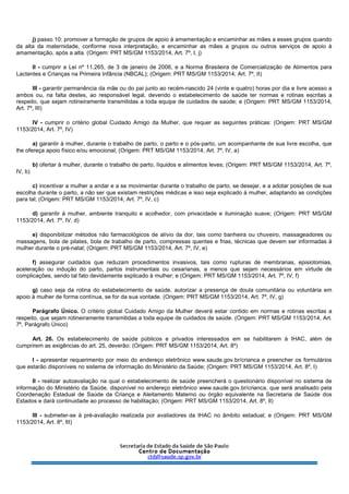 j) passo 10: promover a formação de grupos de apoio à amamentação e encaminhar as mães a esses grupos quando
da alta da maternidade, conforme nova interpretação, e encaminhar as mães a grupos ou outros serviços de apoio à
amamentação, após a alta. (Origem: PRT MS/GM 1153/2014, Art. 7º, I, j)
II - cumprir a Lei nº 11.265, de 3 de janeiro de 2006, e a Norma Brasileira de Comercialização de Alimentos para
Lactentes e Crianças na Primeira Infância (NBCAL); (Origem: PRT MS/GM 1153/2014, Art. 7º, II)
III - garantir permanência da mãe ou do pai junto ao recém-nascido 24 (vinte e quatro) horas por dia e livre acesso a
ambos ou, na falta destes, ao responsável legal, devendo o estabelecimento de saúde ter normas e rotinas escritas a
respeito, que sejam rotineiramente transmitidas a toda equipe de cuidados de saúde; e (Origem: PRT MS/GM 1153/2014,
Art. 7º, III)
IV - cumprir o critério global Cuidado Amigo da Mulher, que requer as seguintes práticas: (Origem: PRT MS/GM
1153/2014, Art. 7º, IV)
a) garantir à mulher, durante o trabalho de parto, o parto e o pós-parto, um acompanhante de sua livre escolha, que
lhe ofereça apoio físico e/ou emocional; (Origem: PRT MS/GM 1153/2014, Art. 7º, IV, a)
b) ofertar à mulher, durante o trabalho de parto, líquidos e alimentos leves; (Origem: PRT MS/GM 1153/2014, Art. 7º,
IV, b)
c) incentivar a mulher a andar e a se movimentar durante o trabalho de parto, se desejar, e a adotar posições de sua
escolha durante o parto, a não ser que existam restrições médicas e isso seja explicado à mulher, adaptando as condições
para tal; (Origem: PRT MS/GM 1153/2014, Art. 7º, IV, c)
d) garantir à mulher, ambiente tranquilo e acolhedor, com privacidade e iluminação suave; (Origem: PRT MS/GM
1153/2014, Art. 7º, IV, d)
e) disponibilizar métodos não farmacológicos de alívio da dor, tais como banheira ou chuveiro, massageadores ou
massagens, bola de pilates, bola de trabalho de parto, compressas quentes e frias, técnicas que devem ser informadas à
mulher durante o pré-natal; (Origem: PRT MS/GM 1153/2014, Art. 7º, IV, e)
f) assegurar cuidados que reduzam procedimentos invasivos, tais como rupturas de membranas, episiotomias,
aceleração ou indução do parto, partos instrumentais ou cesarianas, a menos que sejam necessários em virtude de
complicações, sendo tal fato devidamente explicado à mulher; e (Origem: PRT MS/GM 1153/2014, Art. 7º, IV, f)
g) caso seja da rotina do estabelecimento de saúde, autorizar a presença de doula comunitária ou voluntária em
apoio à mulher de forma contínua, se for da sua vontade. (Origem: PRT MS/GM 1153/2014, Art. 7º, IV, g)
Parágrafo Único. O critério global Cuidado Amigo da Mulher deverá estar contido em normas e rotinas escritas a
respeito, que sejam rotineiramente transmitidas a toda equipe de cuidados de saúde. (Origem: PRT MS/GM 1153/2014, Art.
7º, Parágrafo Único)
Art. 26. Os estabelecimento de saúde públicos e privados interessados em se habilitarem à IHAC, além de
cumprirem as exigências do art. 25, deverão: (Origem: PRT MS/GM 1153/2014, Art. 8º)
I - apresentar requerimento por meio do endereço eletrônico www.saude.gov.br/crianca e preencher os formulários
que estarão disponíveis no sistema de informação do Ministério da Saúde; (Origem: PRT MS/GM 1153/2014, Art. 8º, I)
II - realizar autoavaliação na qual o estabelecimento de saúde preencherá o questionário disponível no sistema de
informação do Ministério da Saúde, disponível no endereço eletrônico www.saude.gov.br/crianca, que será analisado pela
Coordenação Estadual de Saúde da Criança e Aleitamento Materno ou órgão equivalente na Secretaria de Saúde dos
Estados e dará continuidade ao processo de habilitação; (Origem: PRT MS/GM 1153/2014, Art. 8º, II)
III - submeter-se à pré-avaliação realizada por avaliadores da IHAC no âmbito estadual; e (Origem: PRT MS/GM
1153/2014, Art. 8º, III)
 