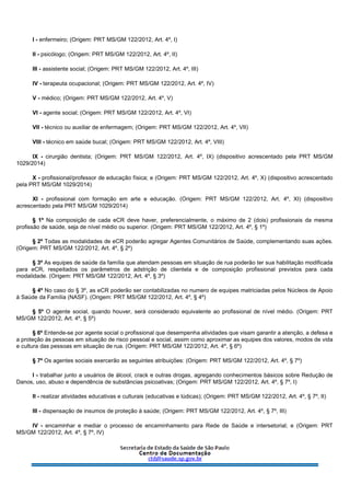 I - enfermeiro; (Origem: PRT MS/GM 122/2012, Art. 4º, I)
II - psicólogo; (Origem: PRT MS/GM 122/2012, Art. 4º, II)
III - assistente social; (Origem: PRT MS/GM 122/2012, Art. 4º, III)
IV - terapeuta ocupacional; (Origem: PRT MS/GM 122/2012, Art. 4º, IV)
V - médico; (Origem: PRT MS/GM 122/2012, Art. 4º, V)
VI - agente social; (Origem: PRT MS/GM 122/2012, Art. 4º, VI)
VII - técnico ou auxiliar de enfermagem; (Origem: PRT MS/GM 122/2012, Art. 4º, VII)
VIII - técnico em saúde bucal; (Origem: PRT MS/GM 122/2012, Art. 4º, VIII)
IX - cirurgião dentista; (Origem: PRT MS/GM 122/2012, Art. 4º, IX) (dispositivo acrescentado pela PRT MS/GM
1029/2014)
X - profissional/professor de educação física; e (Origem: PRT MS/GM 122/2012, Art. 4º, X) (dispositivo acrescentado
pela PRT MS/GM 1029/2014)
XI - profissional com formação em arte e educação. (Origem: PRT MS/GM 122/2012, Art. 4º, XI) (dispositivo
acrescentado pela PRT MS/GM 1029/2014)
§ 1º Na composição de cada eCR deve haver, preferencialmente, o máximo de 2 (dois) profissionais da mesma
profissão de saúde, seja de nível médio ou superior. (Origem: PRT MS/GM 122/2012, Art. 4º, § 1º)
§ 2º Todas as modalidades de eCR poderão agregar Agentes Comunitários de Saúde, complementando suas ações.
(Origem: PRT MS/GM 122/2012, Art. 4º, § 2º)
§ 3º As equipes de saúde da família que atendam pessoas em situação de rua poderão ter sua habilitação modificada
para eCR, respeitados os parâmetros de adstrição de clientela e de composição profissional previstos para cada
modalidade. (Origem: PRT MS/GM 122/2012, Art. 4º, § 3º)
§ 4º No caso do § 3º, as eCR poderão ser contabilizadas no numero de equipes matriciadas pelos Núcleos de Apoio
à Saúde da Família (NASF). (Origem: PRT MS/GM 122/2012, Art. 4º, § 4º)
§ 5º O agente social, quando houver, será considerado equivalente ao profissional de nível médio. (Origem: PRT
MS/GM 122/2012, Art. 4º, § 5º)
§ 6º Entende-se por agente social o profissional que desempenha atividades que visam garantir a atenção, a defesa e
a proteção às pessoas em situação de risco pessoal e social, assim como aproximar as equipes dos valores, modos de vida
e cultura das pessoas em situação de rua. (Origem: PRT MS/GM 122/2012, Art. 4º, § 6º)
§ 7º Os agentes sociais exercerão as seguintes atribuições: (Origem: PRT MS/GM 122/2012, Art. 4º, § 7º)
I - trabalhar junto a usuários de álcool, crack e outras drogas, agregando conhecimentos básicos sobre Redução de
Danos, uso, abuso e dependência de substâncias psicoativas; (Origem: PRT MS/GM 122/2012, Art. 4º, § 7º, I)
II - realizar atividades educativas e culturais (educativas e lúdicas); (Origem: PRT MS/GM 122/2012, Art. 4º, § 7º, II)
III - dispensação de insumos de proteção à saúde; (Origem: PRT MS/GM 122/2012, Art. 4º, § 7º, III)
IV - encaminhar e mediar o processo de encaminhamento para Rede de Saúde e intersetorial; e (Origem: PRT
MS/GM 122/2012, Art. 4º, § 7º, IV)
 
