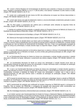 IV - cumprir a Norma Brasileira de Comercialização de Alimentos para Lactentes e Crianças de primeira infância,
bicos, chupetas e mamadeiras (NBCAL) e a Lei nº 11.265 de 2006, e não distribuir "substitutos" do leite materno na UBS;
(Origem: PRT MS/GM 1920/2013, Art. 8º, IV)
V - contar com a participação de pelo menos de 85% dos profissionais da equipe nas oficinas desenvolvidas; e
(Origem: PRT MS/GM 1920/2013, Art. 8º, V)
VI - cumprir pelo menos uma ação de aleitamento materno e uma de alimentação complementar pactuada no plano
de ação. (Origem: PRT MS/GM 1920/2013, Art. 8º, VI)
Art. 11. Para avaliar o cumprimento dos critérios para a certificação serão utilizadas as seguintes fontes de
informação: (Origem: PRT MS/GM 1920/2013, Art. 9º)
I - padrões de qualidade da Auto-avaliação e avaliação externa do Programa Nacional de Melhoria do Acesso e da
Qualidade da Atenção Básica (PMAQ-AB); (Origem: PRT MS/GM 1920/2013, Art. 9º, I)
II - Sistema de Gerenciamento da Estratégia; e (Origem: PRT MS/GM 1920/2013, Art. 9º, II)
III - Sistema de Informação da Atenção Básica vigente. (Origem: PRT MS/GM 1920/2013, Art. 9º, III)
Art. 12. As equipes de atenção básica que fazem parte da Estratégia e que não aderiram ao PMAQ-AB deverão
cumprir os mesmos critérios estabelecidos para as equipes de atenção básica integrantes do PMAQ-AB, e poderão receber
a certificação por meio do Sistema de Gerenciamento da Estratégia. Para isso, o tutor e as Coordenações municipais de
saúde da criança e/ou alimentação e nutrição deverão seguir as seguintes etapas: (Origem: PRT MS/GM 1920/2013, Art.
10)
I - o tutor da UBS deverá preencher os formulários disponíveis no sistema e informar à Coordenação Municipal que
solicitou a certificação junto ao Ministério da Saúde, via ofício emitido pela gerência/coordenação da UBS; (Origem: PRT
MS/GM 1920/2013, Art. 10, I)
II - as Coordenações Municipais de Saúde da criança e/ou alimentação e nutrição deverão encaminhar o referido
ofício para o Ministério da Saúde, ratificando o cumprimento dos critérios exigidos; (Origem: PRT MS/GM 1920/2013, Art.
10, II)
III - as Coordenações Municipais de Saúde da criança e/ou alimentação e nutrição deverão enviar ofício às
Coordenações Estaduais de Saúde da criança e/ou alimentação e nutrição informando sobre a solicitação de certificação
das UBS; e (Origem: PRT MS/GM 1920/2013, Art. 10, III)
IV - o tutor e as Coordenações Municipais de Saúde da criança e/ou alimentação e nutrição deverão aguardar a
análise, pelo Ministério da Saúde, do pedido de certificação. Posteriormente, o referido Ministério entrará em contato com as
Coordenações municipais e estaduais de Saúde da criança e/ou alimentação e nutrição, com o tutor e com o
gerente/coordenador da UBS para informar sobre o resultado da solicitação de certificação. (Origem: PRT MS/GM
1920/2013, Art. 10, IV)
§ 1º A equipes de atenção básica que, após o processo de certificação na Estratégia, fizerem a adesão ao PMAQ-AB,
só poderão ser recertificadas com base nas fontes de informação alusivas ao PMAQ-AB, conforme se aplica às equipes já
inseridas no programa. (Origem: PRT MS/GM 1920/2013, Art. 10, § 1º)
§ 2º A peridiocidade de avaliação para certificação de equipes integrantes do PMAQ-AB seguirá o cronograma do
Programa. Para as equipes não PMAQ-AB, o cronograma de avaliação será determinado pelas coordenações que
coordenam a Estratégia em âmbito nacional. (Origem: PRT MS/GM 1920/2013, Art. 10, § 2º)
Art. 13. A Estratégia Amamenta e Alimenta Brasil será coordenada: (Origem: PRT MS/GM 1920/2013, Art. 11)
I - em âmbito nacional, pela Coordenação-Geral de Saúde da Criança e Aleitamento Materno, do Departamento de
Ações Programáticas Estratégicas, da Secretaria de Atenção à Saúde, do Ministério da Saúde (CGSCAM/DAPES/SAS/MS)
e pela Coordenação-Geral de Alimentação e Nutrição, do Departamento de Atenção Básica, da Secretaria de Atenção à
Saúde, do Ministério da Saúde (CGAN/DAB/SAS/MS); (Origem: PRT MS/GM 1920/2013, Art. 11, I)
 