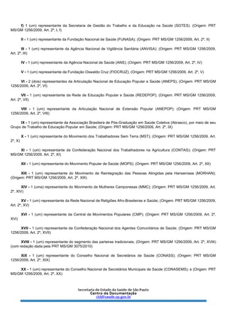 f) 1 (um) representante da Secretaria de Gestão do Trabalho e da Educação na Saúde (SGTES). (Origem: PRT
MS/GM 1256/2009, Art. 2º, I, f)
II - 1 (um) representante da Fundação Nacional de Saúde (FUNASA); (Origem: PRT MS/GM 1256/2009, Art. 2º, II)
III - 1 (um) representante da Agência Nacional de Vigilância Sanitária (ANVISA); (Origem: PRT MS/GM 1256/2009,
Art. 2º, III)
IV - 1 (um) representante da Agência Nacional de Saúde (ANS); (Origem: PRT MS/GM 1256/2009, Art. 2º, IV)
V - 1 (um) representante da Fundação Oswaldo Cruz (FIOCRUZ); (Origem: PRT MS/GM 1256/2009, Art. 2º, V)
VI - 2 (dois) representantes da Articulação Nacional de Educação Popular e Saúde (ANEPS); (Origem: PRT MS/GM
1256/2009, Art. 2º, VI)
VII - 1 (um) representante da Rede de Educação Popular e Saúde (REDEPOP); (Origem: PRT MS/GM 1256/2009,
Art. 2º, VII)
VIII - 1 (um) representante da Articulação Nacional de Extensão Popular (ANEPOP); (Origem: PRT MS/GM
1256/2009, Art. 2º, VIII)
IX - 1 (um) representante da Associação Brasileira de Pós-Graduação em Saúde Coletiva (Abrasco), por meio de seu
Grupo de Trabalho de Educação Popular em Saúde; (Origem: PRT MS/GM 1256/2009, Art. 2º, IX)
X - 1 (um) representante do Movimento dos Trabalhadores Sem Terra (MST); (Origem: PRT MS/GM 1256/2009, Art.
2º, X)
XI - 1 (um) representante da Confederação Nacional dos Trabalhadores na Agricultura (CONTAG); (Origem: PRT
MS/GM 1256/2009, Art. 2º, XI)
XII - 1 (um) representante do Movimento Popular de Saúde (MOPS); (Origem: PRT MS/GM 1256/2009, Art. 2º, XII)
XIII - 1 (um) representante do Movimento de Reintegração das Pessoas Atingidas pela Hanseníase (MORHAN);
(Origem: PRT MS/GM 1256/2009, Art. 2º, XIII)
XIV - 1 (uma) representante do Movimento de Mulheres Camponesas (MMC); (Origem: PRT MS/GM 1256/2009, Art.
2º, XIV)
XV - 1 (um) representante da Rede Nacional de Religiões Afro-Brasileiras e Saúde; (Origem: PRT MS/GM 1256/2009,
Art. 2º, XV)
XVI - 1 (um) representante da Central de Movimentos Populares (CMP); (Origem: PRT MS/GM 1256/2009, Art. 2º,
XVI)
XVII - 1 (um) representante da Confederação Nacional dos Agentes Comunitários de Saúde; (Origem: PRT MS/GM
1256/2009, Art. 2º, XVII)
XVIII - 1 (um) representante do segmento das parteiras tradicionais; (Origem: PRT MS/GM 1256/2009, Art. 2º, XVIII)
(com redação dada pela PRT MS/GM 3075/2010)
XIX - 1 (um) representante do Conselho Nacional de Secretários de Saúde (CONASS); (Origem: PRT MS/GM
1256/2009, Art. 2º, XIX)
XX - 1 (um) representante do Conselho Nacional de Secretários Municipais de Saúde (CONASEMS); e (Origem: PRT
MS/GM 1256/2009, Art. 2º, XX)
 