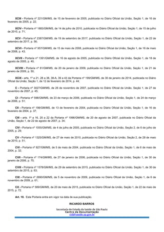 XCIII - Portaria nº 221/GM/MS, de 15 de fevereiro de 2005, publicada no Diário Oficial da União, Seção 1, de 16 de
fevereiro de 2005, p. 22;
XCIV - Portaria nº 1883/GM/MS, de 14 de julho de 2010, publicada no Diário Oficial da União, Seção 1, de 15 de julho
de 2010, p. 71;
XCV - Portaria nº 2387/GM/MS, de 19 de setembro de 2017, publicada no Diário Oficial da União, Seção 1, de 22 de
setembro de 2017, p. 56;
XCVI - Portaria nº 957/GM/MS, de 15 de maio de 2008, publicada no Diário Oficial da União, Seção 1, de 16 de maio
de 2008, p. 43;
XCVII - Portaria nº 1391/GM/MS, de 16 de agosto de 2005, publicada no Diário Oficial da União, Seção 1, de 18 de
agosto de 2005, p. 40;
XCVIII - Portaria nº 81/GM/MS, de 20 de janeiro de 2009, publicada no Diário Oficial da União, Seção 1, de 21 de
janeiro de 2009, p. 50;
XCIX - arts. 1º a 21, 28 a 38, 38-A, 39 a 43 da Portaria nº 199/GM/MS, de 30 de janeiro de 2014, publicada no Diário
Oficial da União, Seção 1, de 12 de fevereiro de 2014, p. 44;
C - Portaria nº 3027/GM/MS, de 26 de novembro de 2007, publicada no Diário Oficial da União, Seção 1, de 27 de
novembro de 2007, p. 45;
CI - Portaria nº 598/GM/MS, de 23 de março de 2006, publicada no Diário Oficial da União, Seção 1, de 24 de março
de 2006, p. 51;
CII - Portaria nº 198/GM/MS, de 13 de fevereiro de 2004, publicada no Diário Oficial da União, Seção 1, de 16 de
fevereiro de 2004, p. 37;
CIII - arts. 1º a 16, 20 a 22 da Portaria nº 1996/GM/MS, de 20 de agosto de 2007, publicada no Diário Oficial da
União, Seção 1, de 22 de agosto de 2007, p. 34;
CIV - Portaria nº 1055/GM/MS, de 4 de julho de 2005, publicada no Diário Oficial da União, Seção 2, de 6 de julho de
2005, p. 29;
CV - Portaria nº 1325/GM/MS, de 27 de maio de 2010, publicada no Diário Oficial da União, Seção 2, de 28 de maio
de 2010, p. 51;
CVI - Portaria nº 827/GM/MS, de 5 de maio de 2004, publicada no Diário Oficial da União, Seção 1, de 6 de maio de
2004, p. 32;
CVII - Portaria nº 174/GM/MS, de 27 de janeiro de 2006, publicada no Diário Oficial da União, Seção 1, de 30 de
janeiro de 2006, p. 75;
CVIII - Portaria nº 1578/GM/MS, de 29 de setembro de 2015, publicada no Diário Oficial da União, Seção 1, de 30 de
setembro de 2015, p. 63;
CIX - Portaria nº 2690/GM/MS, de 5 de novembro de 2009, publicada no Diário Oficial da União, Seção 1, de 6 de
novembro de 2009, p. 61;
CX - Portaria nº 589/GM/MS, de 20 de maio de 2015, publicada no Diário Oficial da União, Seção 1, de 22 de maio de
2015, p. 72.
Art. 10. Esta Portaria entra em vigor na data de sua publicação.
RICARDO BARROS
 