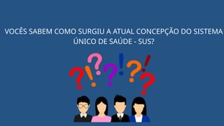VOCÊS SABEM COMO SURGIU A ATUAL CONCEPÇÃO DO SISTEMA
ÚNICO DE SAÚDE - SUS?
 