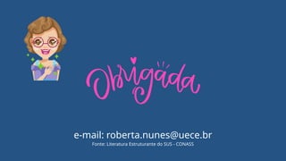 e-mail: roberta.nunes@uece.br
Fonte: Literatura Estruturante do SUS - CONASS
 