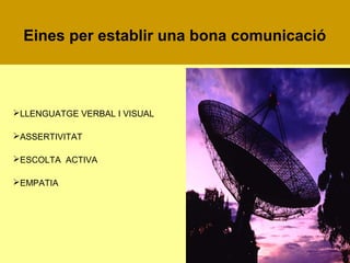 Eines per establir una bona comunicació

LLENGUATGE VERBAL I VISUAL
ASSERTIVITAT
ESCOLTA ACTIVA
EMPATIA

 