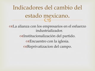 Indicadores del cambio del
estado mexicano.

"

 La alianza con los empresarios en el esfuerzo
industrializador.
 Institucionalización del partido.
 Encuentro con la iglesia.
 Reprivatizacion del campo.

 