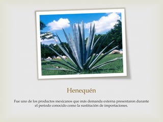 Henequén
Fue uno de los productos mexicanos que más demanda externa presentaron durante
el periodo conocido como la sustitución de importaciones.

 