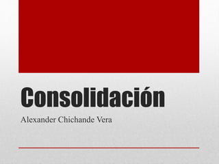 Consolidación
Alexander Chichande Vera
 