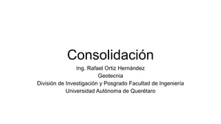 Consolidación
Ing. Rafael Ortiz Hernández
Geotecnia
División de Investigación y Posgrado Facultad de Ingeniería
Universidad Autónoma de Querétaro
 