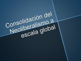 Consolidación del neoliberalismo a escala global