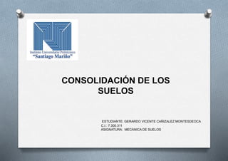 CONSOLIDACIÓN DE LOS
SUELOS
ESTUDIANTE: GERARDO VICENTE CAÑIZALEZ MONTESDEOCA
C.I.: 7.300.311
ASIGNATURA: MECÁNICA DE SUELOS
 