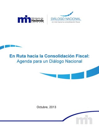 n f i
Ministeriode
HaciendaC O S T A R I C A
_________ S
DIÁLOGONACIONAL
en ruta hacia la consolidación fiscal
En Ruta hacia la Consolidación Fiscal:
Agenda para un Diálogo Nacional
Octubre, 2013
 