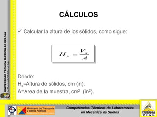 CÁLCULOS
 Calcular la altura de los sólidos, como sigue:
Donde:
Hs=Altura de sólidos, cm (in).
A=Área de la muestra, cm2 (in2).
A
V
H s
s
Competencias Técnicas de Laboratorista
en Mecánica de Suelos
 