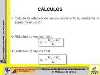 CÁLCULOS
 Calcule la relación de vacíos inicial y final, mediante la
siguiente ecuación:
 Relación de vacíos inicial
 Relación de vacíos final
s
so
o
H
HH
e
s
sf
f
H
HH
e
Competencias Técnicas de Laboratorista
en Mecánica de Suelos
 
