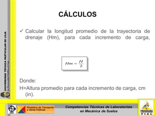 CÁLCULOS
 Calcular la longitud promedio de la trayectoria de
drenaje (Hm), para cada incremento de carga,
mediante la siguiente expresión:
Donde:
H=Altura promedio para cada incremento de carga, cm
(in).
2
H
Hm
Competencias Técnicas de Laboratorista
en Mecánica de Suelos
 