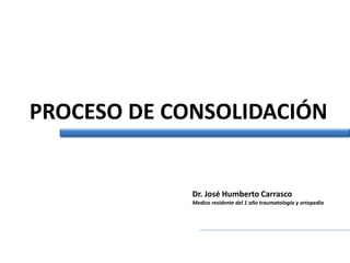 PROCESO DE CONSOLIDACIÓN
Dr. José Humberto Carrasco
Medico residente del 1 año traumatología y ortopedia
 
