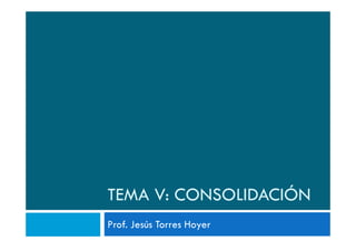 TEMA V: CONSOLIDACIÓN
Prof. Jesús Torres Hoyer
 