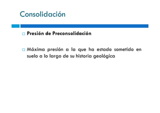 Consolidación
Presión de Preconsolidación
Máxima presión a la que ha estado sometido en
suelo a lo largo de su historia geológicasuelo a lo largo de su historia geológica
 