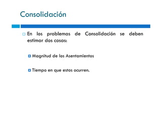 Consolidación
En los problemas de Consolidación se deben
estimar dos cosas:
Magnitud de los AsentamientosMagnitud de los Asentamientos
Tiempo en que estos ocurren.
 