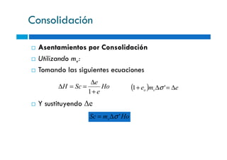 Consolidación
Asentamientos por Consolidación
Utilizando mv:
Tomando las siguientes ecuaciones
e∆
Y sustituyendo ∆e
Ho
e
e
ScH
+
∆
==∆
1
( ) eme vo ∆=∆+ '1 σ
HomSc v 'σ∆=
 