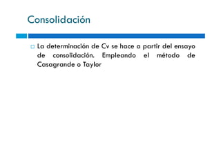 Consolidación
La determinación de Cv se hace a partir del ensayo
de consolidación. Empleando el método de
Casagrande o Taylor
 